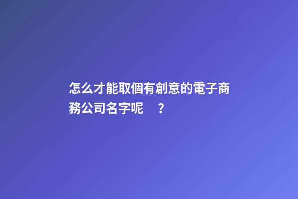 怎么才能取個有創意的電子商務公司名字呢？
